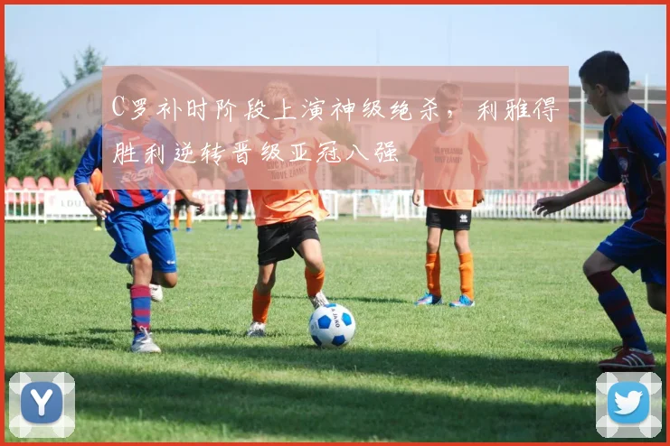 C罗补时阶段上演神级绝杀，利雅得胜利逆转晋级亚冠八强