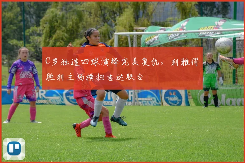 C罗独造四球演绎完美复仇，利雅得胜利主场横扫吉达联合