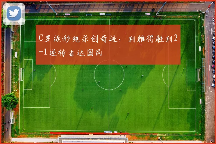 C罗读秒绝杀创奇迹，利雅得胜利2-1逆转吉达国民