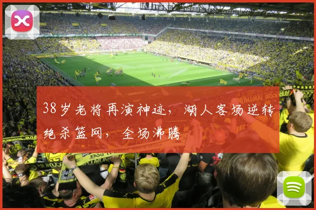 38岁老将再演神迹,湖人客场逆转绝杀篮网,全场沸腾 - 捕鱼小游戏大全赛事
