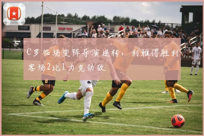 C罗临场变阵导演逆转，利雅得胜利客场2比1力克劲敌