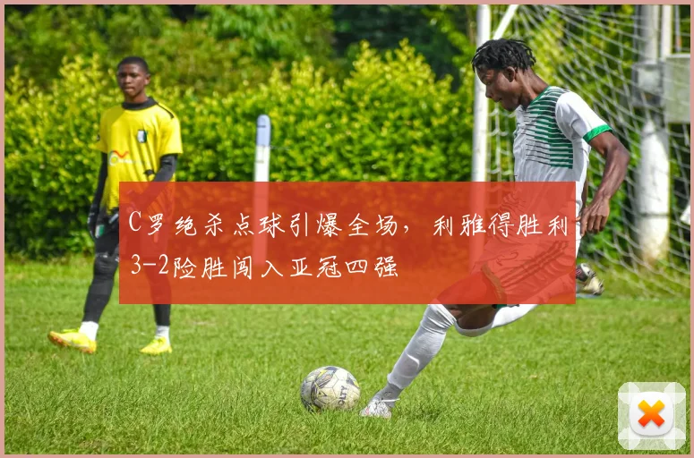 C罗绝杀点球引爆全场，利雅得胜利3-2险胜闯入亚冠四强