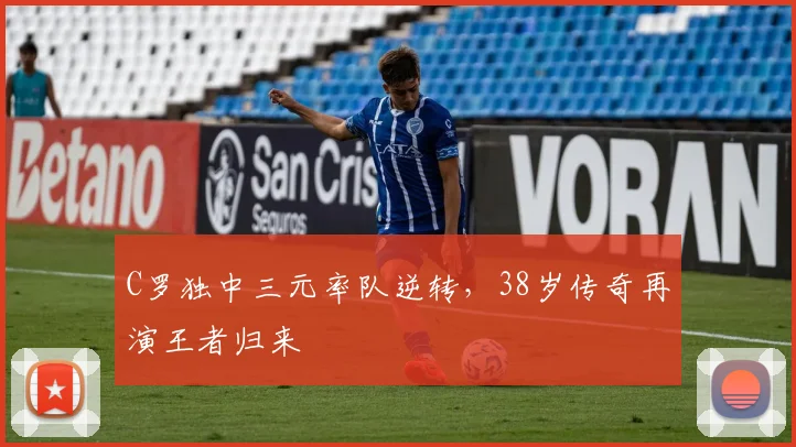C罗独中三元率队逆转，38岁传奇再演王者归来