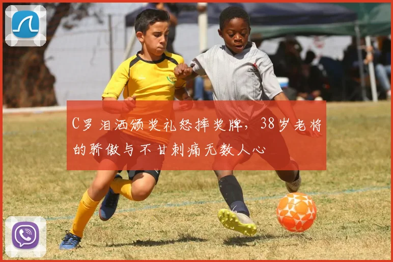 C罗泪洒颁奖礼怒摔奖牌，38岁老将的骄傲与不甘刺痛无数人心